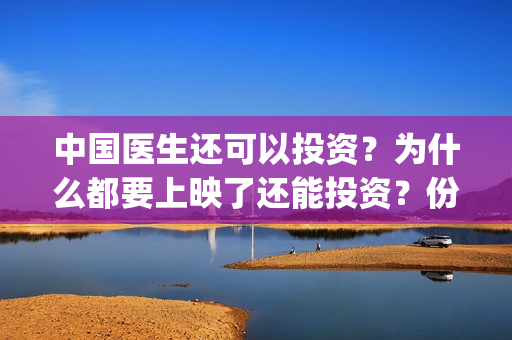 中国医生还可以投资？为什么都要上映了还能投资？份额真实吗？(中国医生国家可以把家底都拿出来)