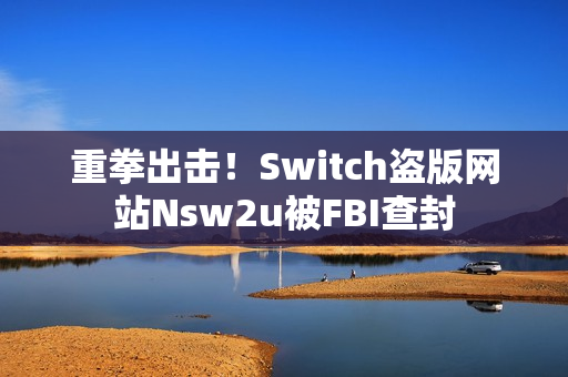 重拳出击！Switch盗版网站Nsw2u被FBI查封
