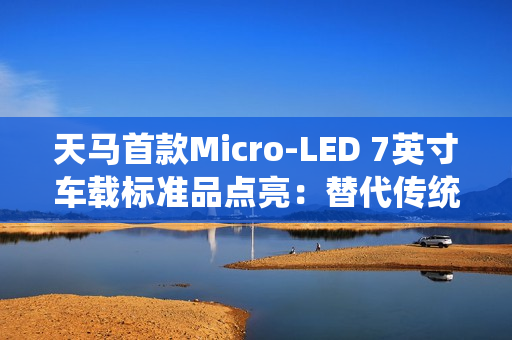 天马首款Micro-LED 7英寸车载标准品点亮：替代传统仪表盘 三大优势