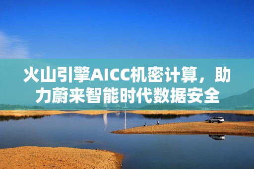 火山引擎AICC机密计算，助力蔚来智能时代数据安全