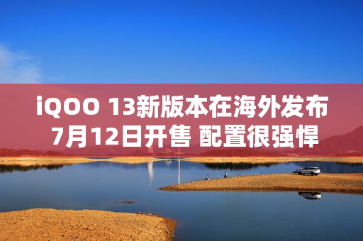 iQOO 13新版本在海外发布 7月12日开售 配置很强悍