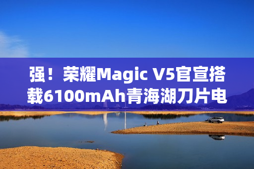 强!荣耀Magic V5官宣搭载6100mAh青海湖刀片电池 强!荣耀Magic V5官宣搭载6100mAh青海湖刀片电池
