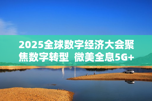2025全球数字经济大会聚焦数字转型  微美全息5G+AI场景创新领航未来