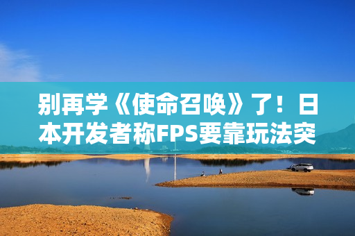别再学《使命召唤》了！日本开发者称FPS要靠玩法突围