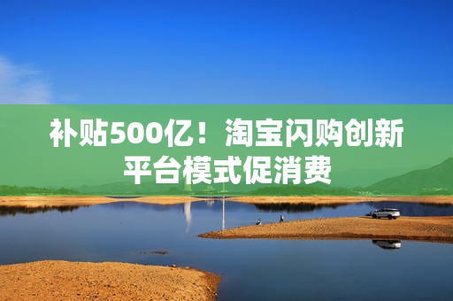 补贴500亿！淘宝闪购创新平台模式促消费
