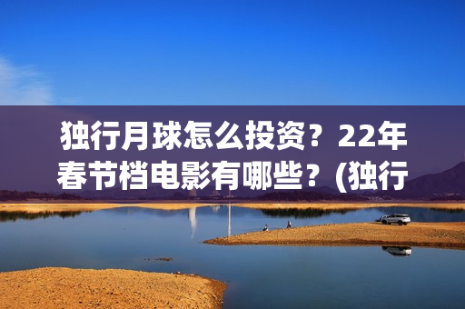 独行月球怎么投资？22年春节档电影有哪些？(独行月球投资方)