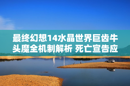 最终幻想14水晶世界巨齿牛头魔全机制解析 死亡宣告应对指南