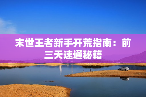 末世王者新手开荒指南：前三天速通秘籍
