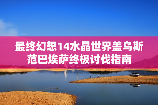 最终幻想14水晶世界盖乌斯范巴埃萨终极讨伐指南