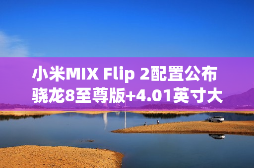 小米MIX Flip 2配置公布 骁龙8至尊版+4.01英寸大外屏