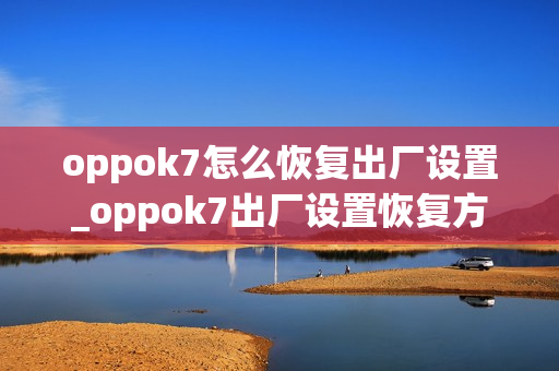 oppok7怎么恢复出厂设置_oppok7出厂设置恢复方法