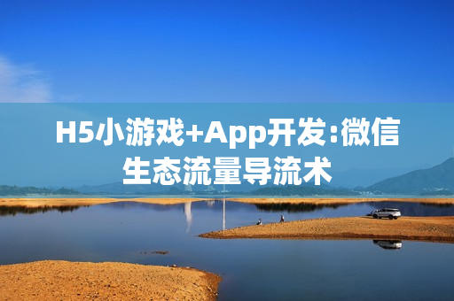 H5小游戏+App开发:微信生态流量导流术