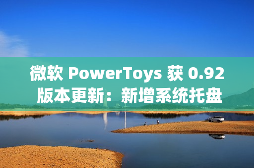 微软 PowerToys 获 0.92 版本更新：新增系统托盘图标开 / 关功能、改进 Command Palette
