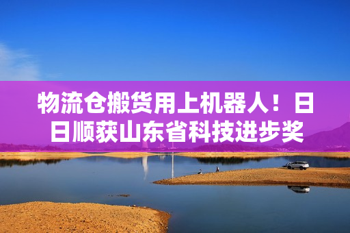 物流仓搬货用上机器人！日日顺获山东省科技进步奖