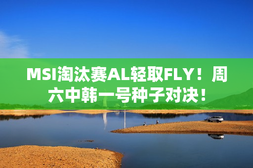 MSI淘汰赛AL轻取FLY！周六中韩一号种子对决！