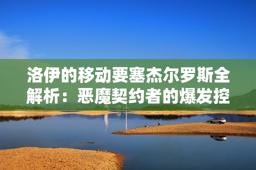 洛伊的移动要塞杰尔罗斯全解析：恶魔契约者的爆发控制艺术