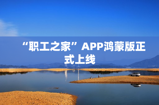 “职工之家”APP鸿蒙版正式上线