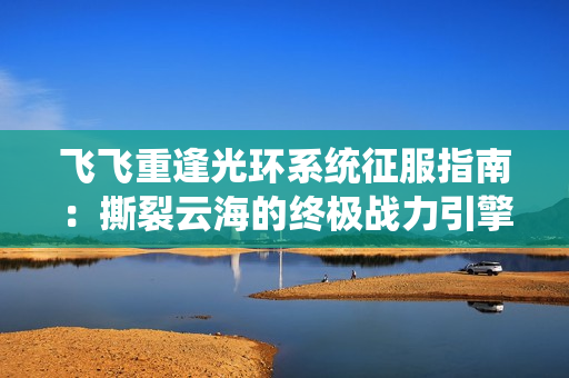 飞飞重逢光环系统征服指南：撕裂云海的终极战力引擎