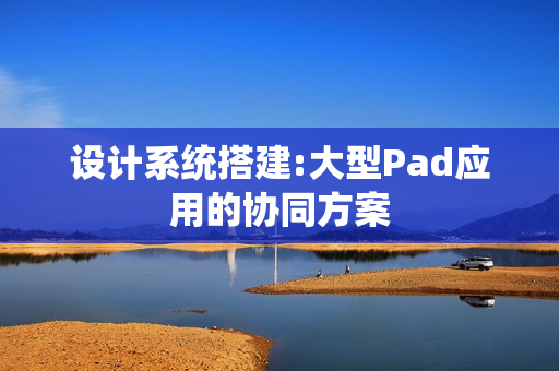 设计系统搭建:大型Pad应用的协同方案