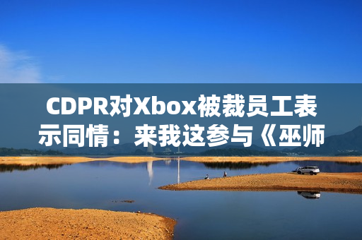 CDPR对Xbox被裁员工表示同情：来我这参与《巫师4》开发工作