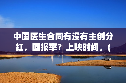 中国医生合同有没有主创分红，回报率？上映时间，(中国医生合同有多少条)
