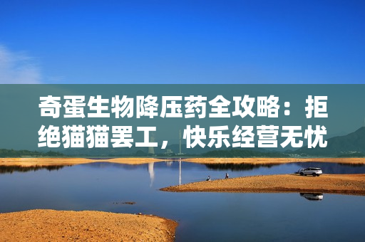 奇蛋生物降压药全攻略：拒绝猫猫罢工，快乐经营无忧