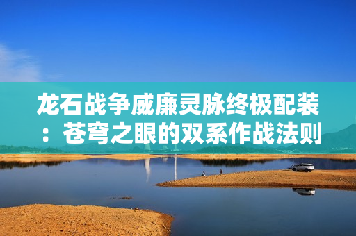 龙石战争威廉灵脉终极配装：苍穹之眼的双系作战法则