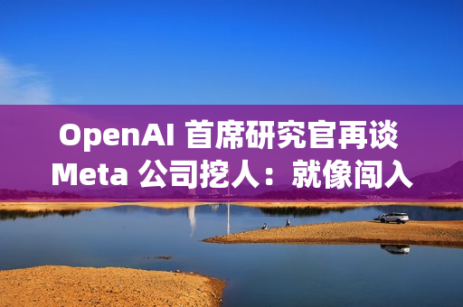 OpenAI 首席研究官再谈 Meta 公司挖人：就像闯入家中偷窃，建议员工严词拒绝