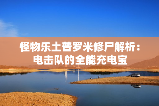 怪物乐土普罗米修尸解析：电击队的全能充电宝