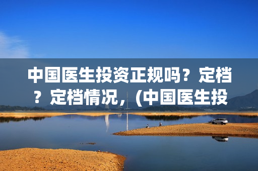 中国医生投资正规吗？定档？定档情况，(中国医生投资项目)