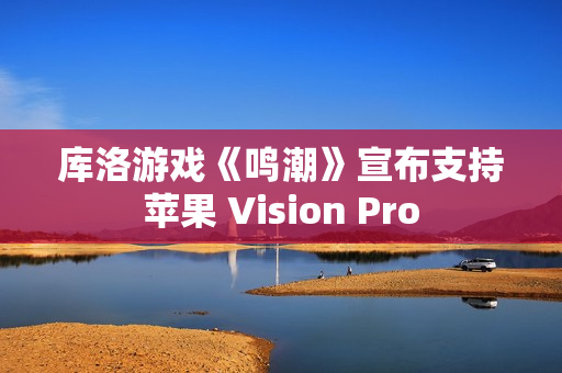 库洛游戏《鸣潮》宣布支持苹果 Vision Pro