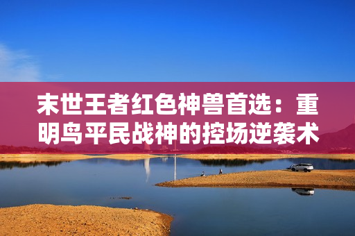 末世王者红色神兽首选：重明鸟平民战神的控场逆袭术