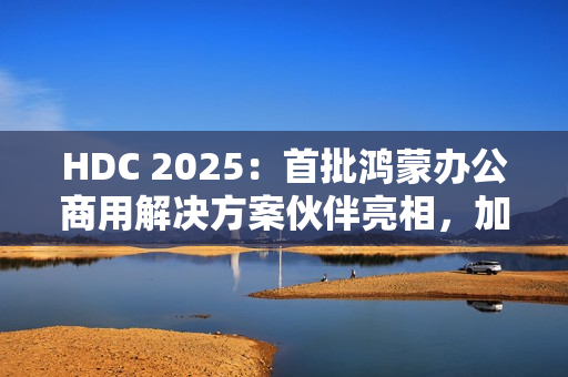 HDC 2025:首批鸿蒙办公商用解决方案伙伴亮相,加速千行百业鸿蒙化 HDC 2025:首批鸿蒙办公商用解决方案伙伴亮相,加速千行百业鸿蒙化