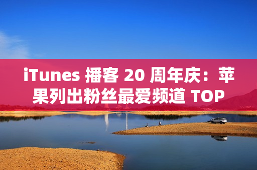 iTunes 播客 20 周年庆：苹果列出粉丝最爱频道 TOP20 清单