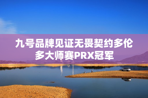 九号品牌见证无畏契约多伦多大师赛PRX冠军