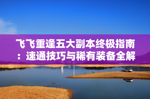 飞飞重逢五大副本终极指南：速通技巧与稀有装备全解析