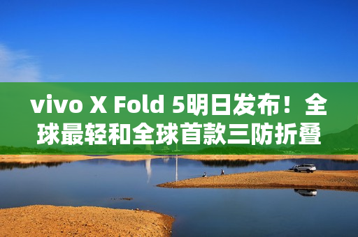 vivo X Fold 5明日发布！全球最轻和全球首款三防折叠