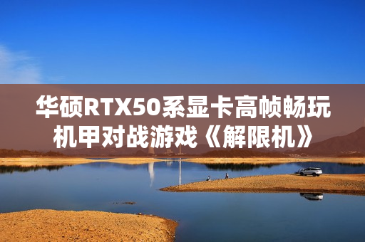 华硕RTX50系显卡高帧畅玩机甲对战游戏《解限机》 华硕RTX50系显卡高帧畅玩机甲对战游戏《解限机》