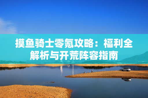 摸鱼骑士零氪攻略：福利全解析与开荒阵容指南