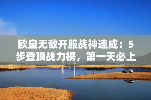欧皇无敌开服战神速成：5步登顶战力榜，第一天必上榜