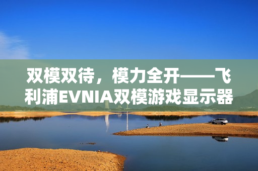 双模双待，模力全开——飞利浦EVNIA双模游戏显示器27M2N5800P闪耀来袭！