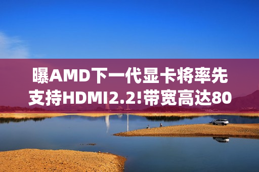 曝AMD下一代显卡将率先支持HDMI2.2!带宽高达80Gbps