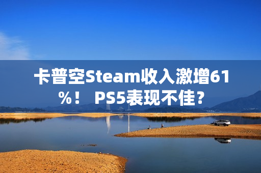 卡普空Steam收入激增61%！ PS5表现不佳？