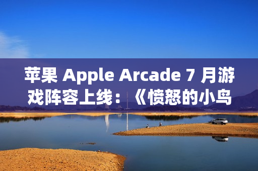 苹果 Apple Arcade 7 月游戏阵容上线：《愤怒的小鸟：弹射》《王国保卫战 5：联盟 TD+》等