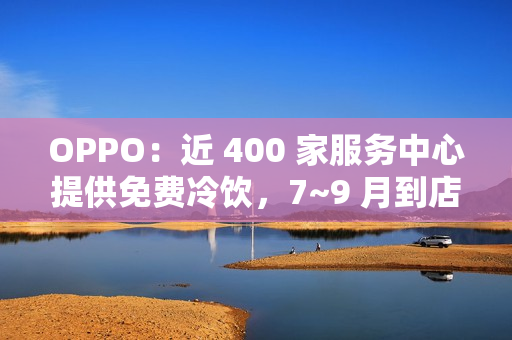 OPPO：近 400 家服务中心提供免费冷饮，7~9 月到店送修设备（包含贴膜、清洁保养）可享