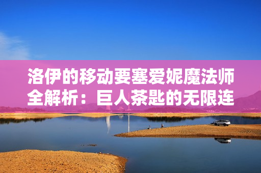 洛伊的移动要塞爱妮魔法师全解析：巨人茶匙的无限连招艺术