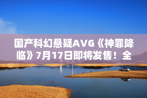 国产科幻悬疑AVG《神罪降临》7月17日即将发售！全中文配音试玩版已开放​
