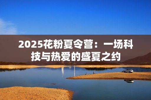 2025花粉夏令营：一场科技与热爱的盛夏之约