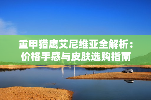 重甲猎鹰艾尼维亚全解析：价格手感与皮肤选购指南