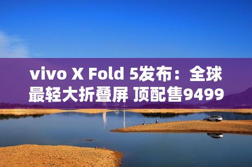 vivo X Fold 5发布：全球最轻大折叠屏 顶配售9499元
